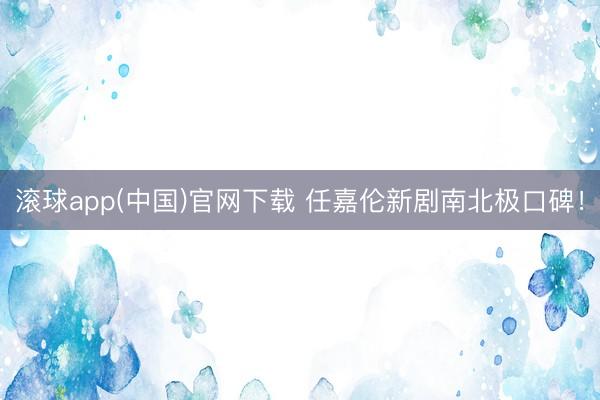 滚球app(中国)官网下载 任嘉伦新剧南北极口碑！