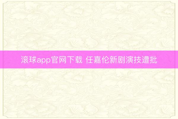 滚球app官网下载 任嘉伦新剧演技遭批