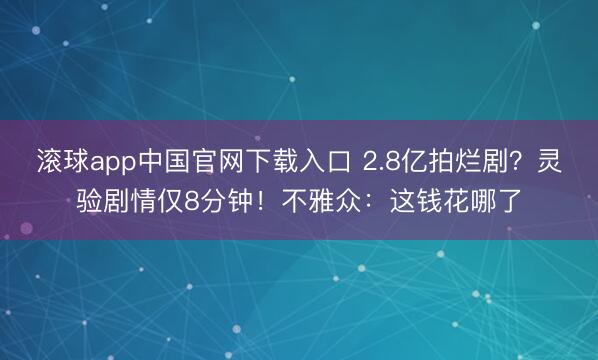 滚球app中国官网下载入口 2.8亿拍烂剧？灵验剧情仅8分钟！不雅众：这钱花哪了