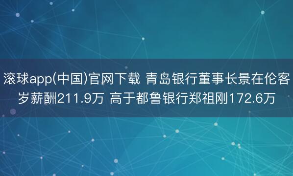滚球app(中国)官网下载 青岛银行董事长景在伦客岁薪酬211.9万 高于都鲁银行郑祖刚172.6万