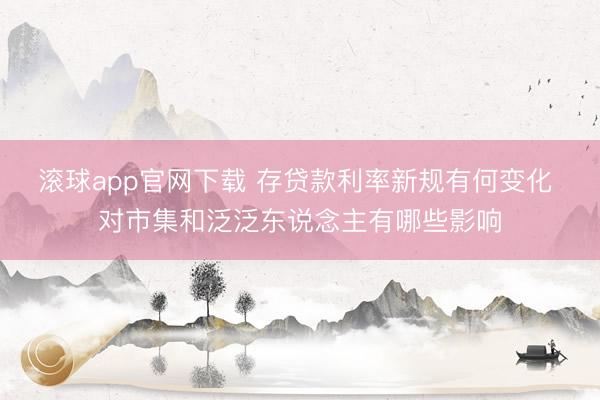 滚球app官网下载 存贷款利率新规有何变化 对市集和泛泛东说念主有哪些影响
