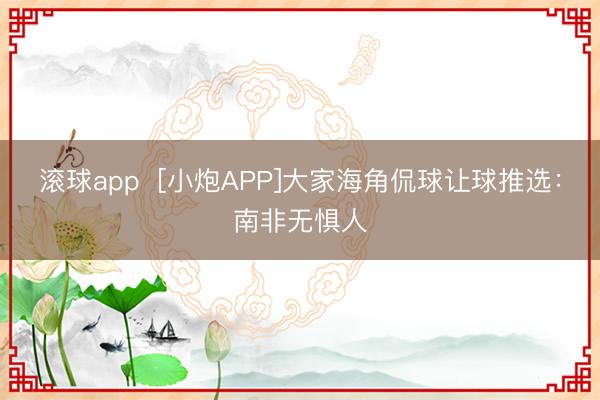 滚球app  [小炮APP]大家海角侃球让球推选：南非无惧人