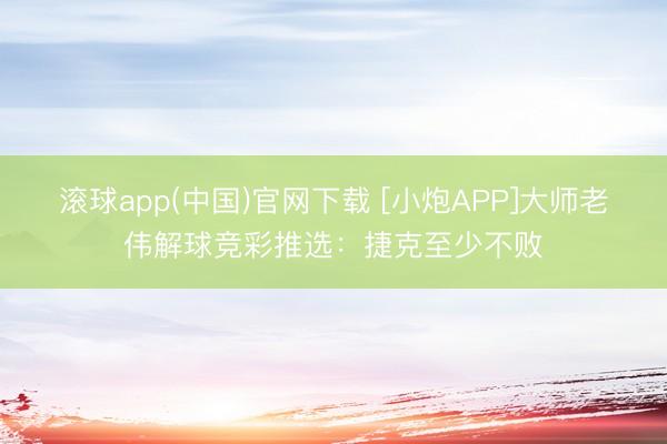 滚球app(中国)官网下载 [小炮APP]大师老伟解球竞彩推选：捷克至少不败