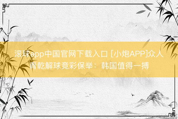 滚球app中国官网下载入口 [小炮APP]众人青乾解球竞彩保举：韩国值得一搏