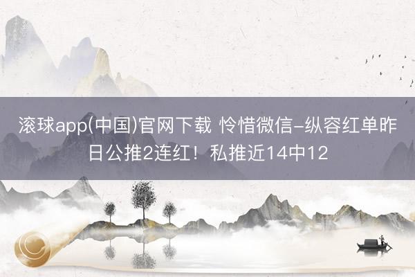 滚球app(中国)官网下载 怜惜微信-纵容红单昨日公推2连红！私推近14中12