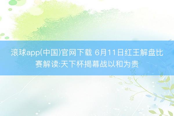 滚球app(中国)官网下载 6月11日红王解盘比赛解读:天下杯揭幕战以和为贵