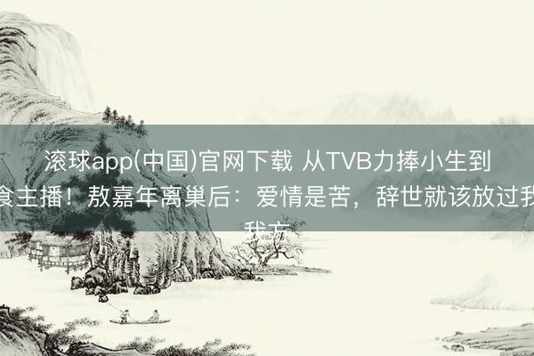 滚球app(中国)官网下载 从TVB力捧小生到素食主播！敖嘉年离巢后：爱情是苦，辞世就该放过我方