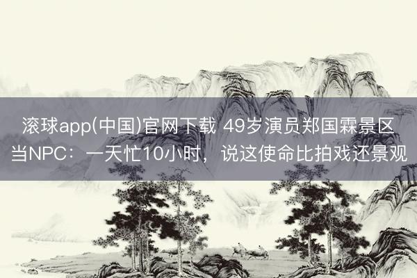 滚球app(中国)官网下载 49岁演员郑国霖景区当NPC：一天忙10小时，说这使命比拍戏还景观