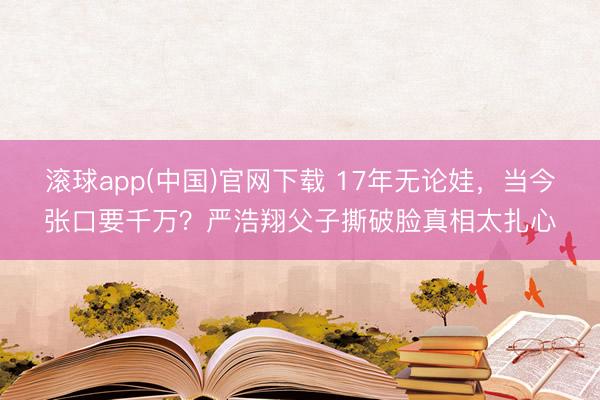 滚球app(中国)官网下载 17年无论娃，当今张口要千万？严浩翔父子撕破脸真相太扎心