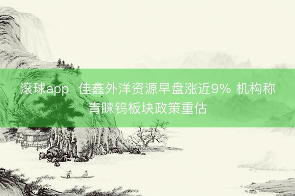 滚球app  佳鑫外洋资源早盘涨近9% 机构称青睐钨板块政策重估