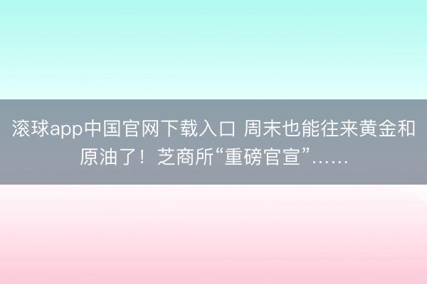 滚球app中国官网下载入口 周末也能往来黄金和原油了！芝商所“重磅官宣”……