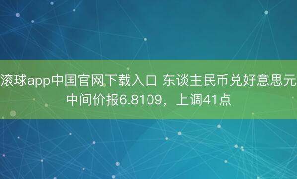 滚球app中国官网下载入口 东谈主民币兑好意思元中间价报6.8109，上调41点