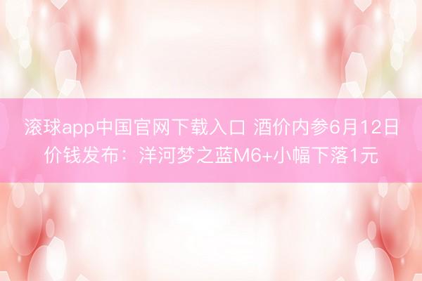 滚球app中国官网下载入口 酒价内参6月12日价钱发布：洋河梦之蓝M6+小幅下落1元