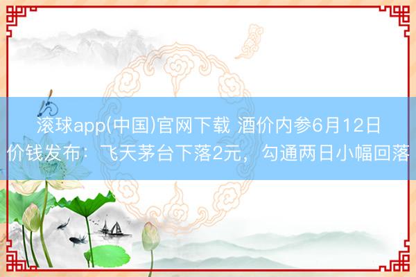 滚球app(中国)官网下载 酒价内参6月12日价钱发布：飞天茅台下落2元，勾通两日小幅回落