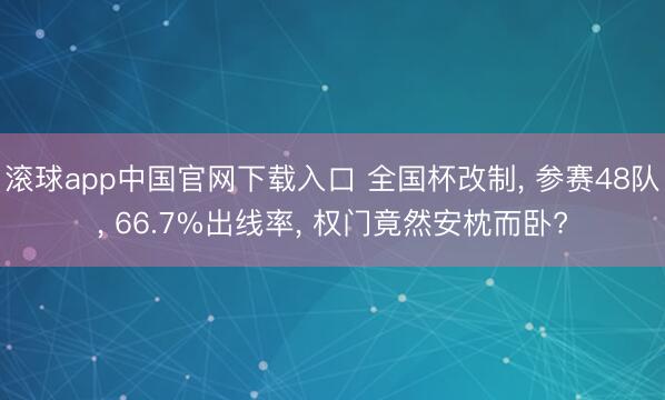 滚球app中国官网下载入口 全国杯改制， 参赛48队， 66.7%出线率， 权门竟然安枕而卧?