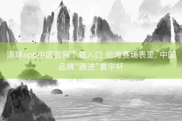滚球app中国官网下载入口 抢滩赛场表里， 中国品牌“踢进”寰宇杯