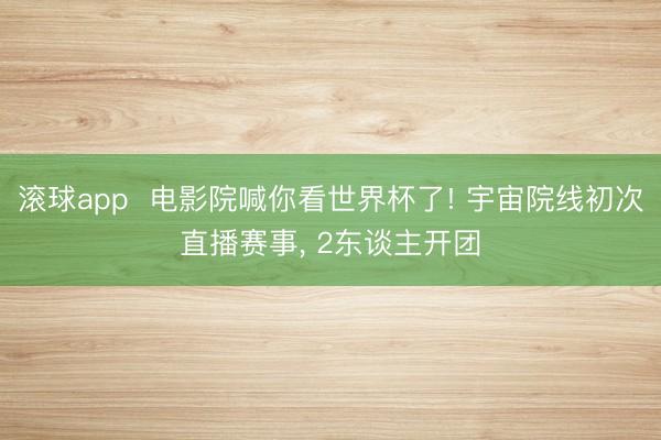 滚球app  电影院喊你看世界杯了! 宇宙院线初次直播赛事， 2东谈主开团