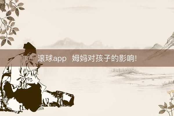 滚球app  姆妈对孩子的影响!