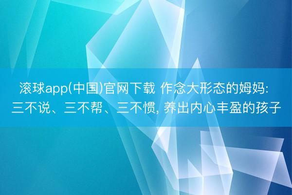 滚球app(中国)官网下载 作念大形态的姆妈: 三不说、三不帮、三不惯， 养出内心丰盈的孩子