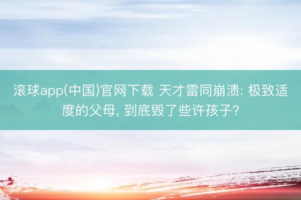 滚球app(中国)官网下载 天才雷同崩溃: 极致适度的父母， 到底毁了些许孩子?