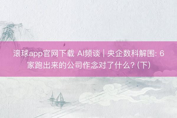 滚球app官网下载 AI频谈 | 央企数科解围: 6家跑出来的公司作念对了什么? (下)