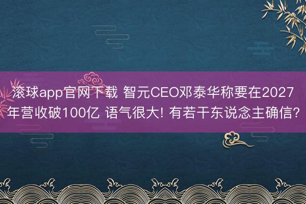 滚球app官网下载 智元CEO邓泰华称要在2027年营收破100亿 语气很大! 有若干东说念主确信?