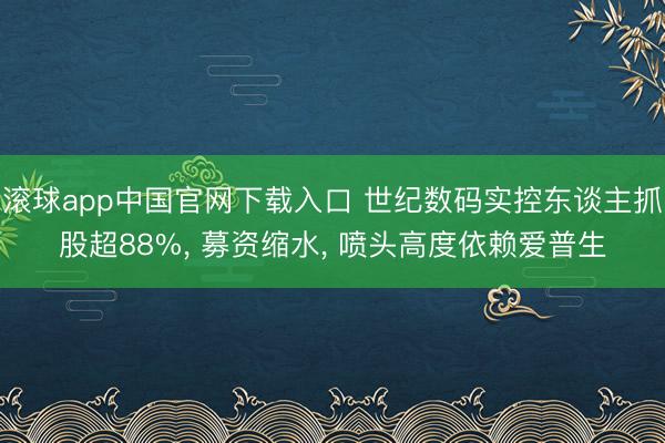 滚球app中国官网下载入口 世纪数码实控东谈主抓股超88%， 募资缩水， 喷头高度依赖爱普生