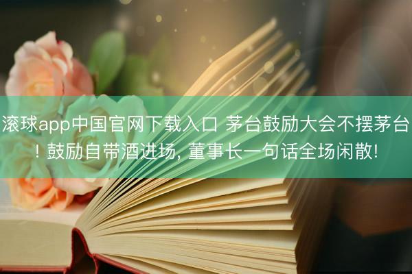 滚球app中国官网下载入口 茅台鼓励大会不摆茅台! 鼓励自带酒进场， 董事长一句话全场闲散!