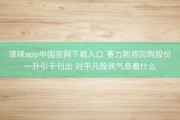 滚球app中国官网下载入口 赛力斯将回购股份一升引于刊出 对平凡股民气息着什么