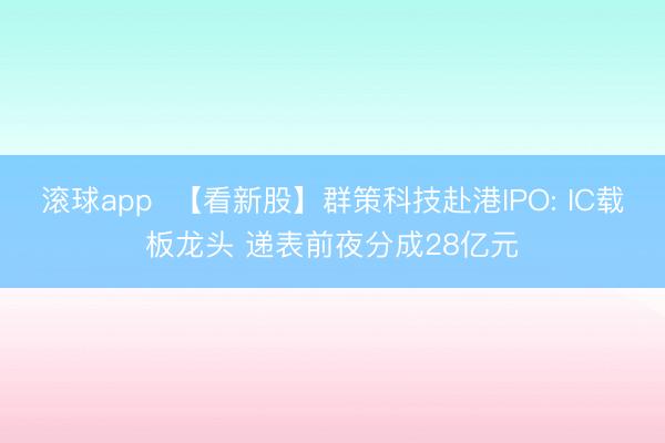 滚球app  【看新股】群策科技赴港IPO: IC载板龙头 递表前夜分成28亿元