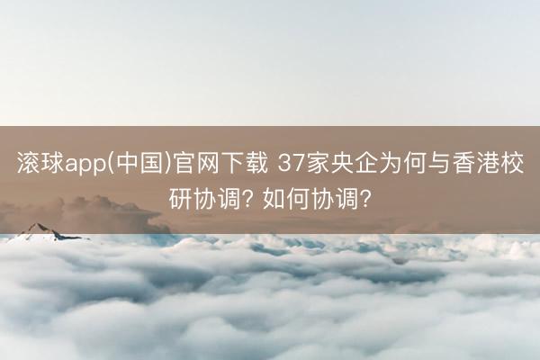滚球app(中国)官网下载 37家央企为何与香港校研协调? 如何协调?