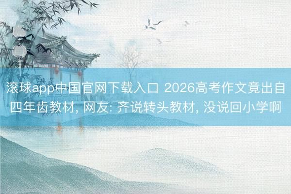 滚球app中国官网下载入口 2026高考作文竟出自四年齿教材, 网友: 齐说转头教材, 没说回小学啊