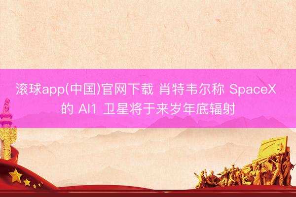 滚球app(中国)官网下载 肖特韦尔称 SpaceX 的 AI1 卫星将于来岁年底辐射