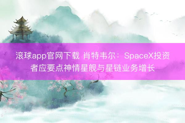滚球app官网下载 肖特韦尔：SpaceX投资者应要点神情星舰与星链业务增长