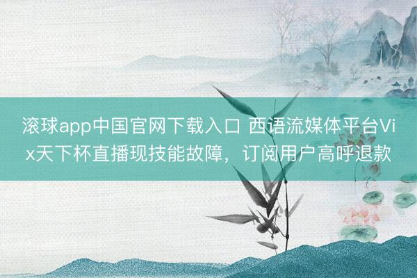 滚球app中国官网下载入口 西语流媒体平台Vix天下杯直播现技能故障，订阅用户高呼退款