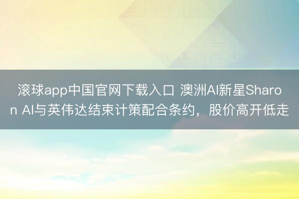 滚球app中国官网下载入口 澳洲AI新星Sharon AI与英伟达结束计策配合条约，股价高开低走