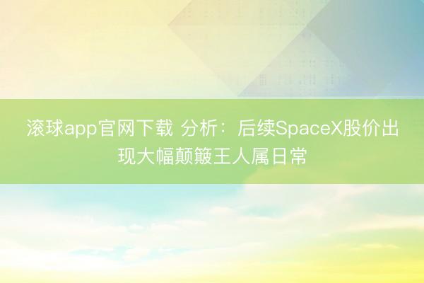 滚球app官网下载 分析：后续SpaceX股价出现大幅颠簸王人属日常