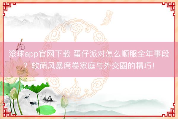 滚球app官网下载 蛋仔派对怎么顺服全年事段？软萌风暴席卷家庭与外交圈的精巧！
