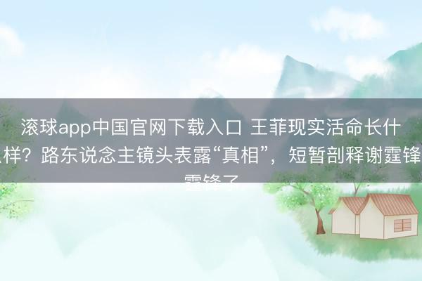 滚球app中国官网下载入口 王菲现实活命长什么样？路东说念主镜头表露“真相”，短暂剖释谢霆锋了