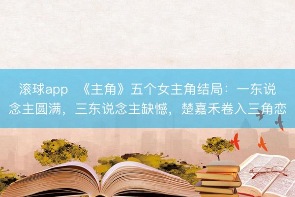滚球app  《主角》五个女主角结局：一东说念主圆满，三东说念主缺憾，楚嘉禾卷入三角恋