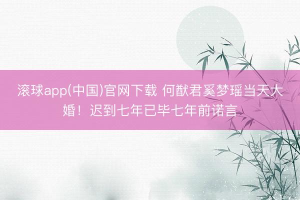 滚球app(中国)官网下载 何猷君奚梦瑶当天大婚！迟到七年已毕七年前诺言