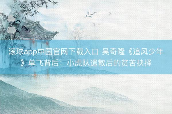 滚球app中国官网下载入口 吴奇隆《追风少年》单飞背后:小虎队遣散后的贫苦抉择