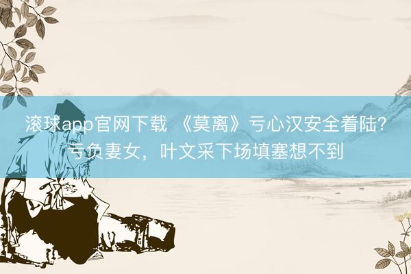 滚球app官网下载 《莫离》亏心汉安全着陆？亏负妻女，叶文采下场填塞想不到
