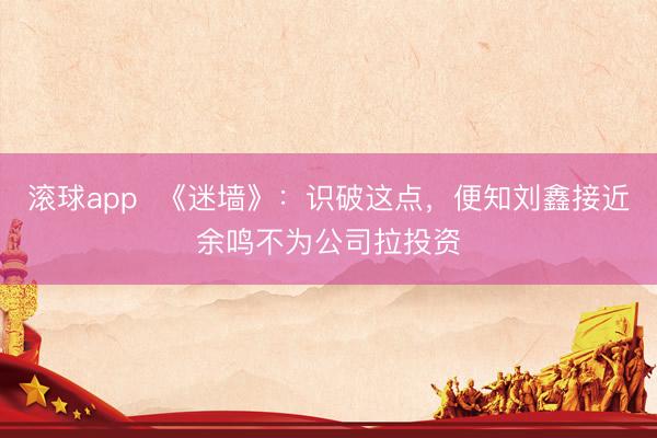 滚球app  《迷墙》：识破这点，便知刘鑫接近余鸣不为公司拉投资