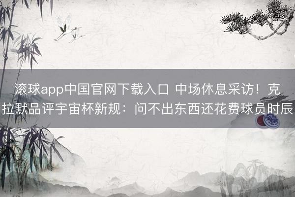滚球app中国官网下载入口 中场休息采访！克拉默品评宇宙杯新规：问不出东西还花费球员时辰