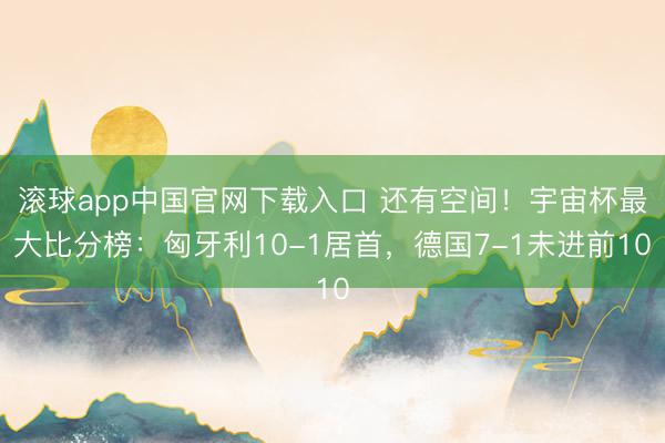 滚球app中国官网下载入口 还有空间！宇宙杯最大比分榜：匈牙利10-1居首，德国7-1未进前10