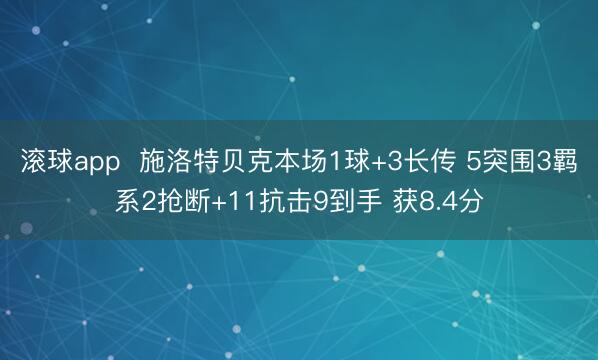 滚球app  施洛特贝克本场1球+3长传 5突围3羁系2抢断+11抗击9到手 获8.4分