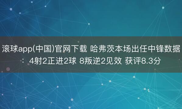 滚球app(中国)官网下载 哈弗茨本场出任中锋数据：4射2正进2球 8叛逆2见效 获评8.3分
