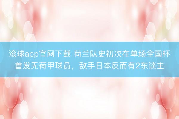 滚球app官网下载 荷兰队史初次在单场全国杯首发无荷甲球员,敌手日本反而有2东谈主
