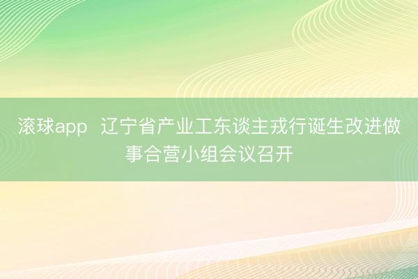 滚球app  辽宁省产业工东谈主戎行诞生改进做事合营小组会议召开